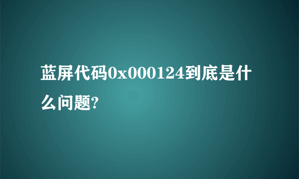 蓝屏代码0x000124到底是什么问题?