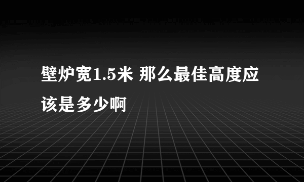 壁炉宽1.5米 那么最佳高度应该是多少啊