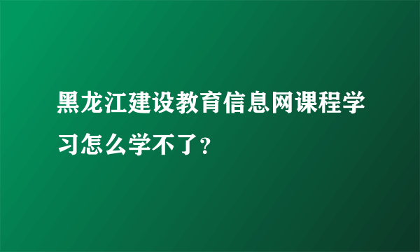 黑龙江建设教育信息网课程学习怎么学不了？