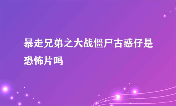 暴走兄弟之大战僵尸古惑仔是恐怖片吗