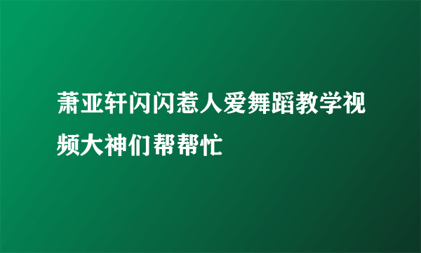 萧亚轩闪闪惹人爱舞蹈教学视频大神们帮帮忙