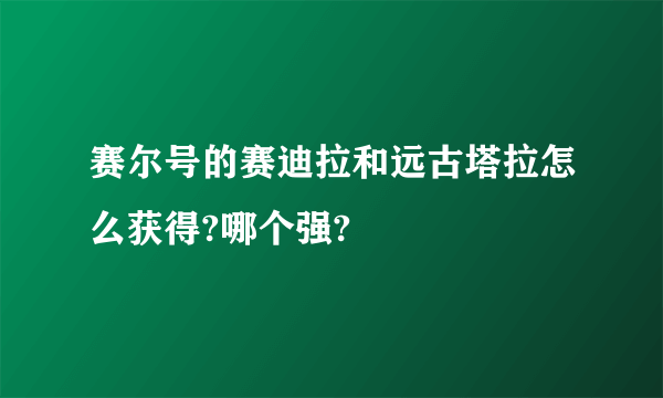 赛尔号的赛迪拉和远古塔拉怎么获得?哪个强?