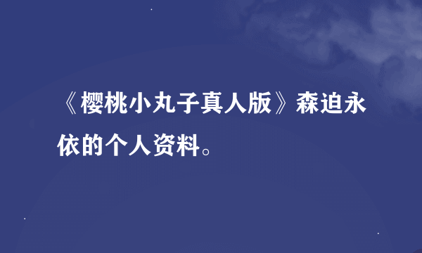 《樱桃小丸子真人版》森迫永依的个人资料。