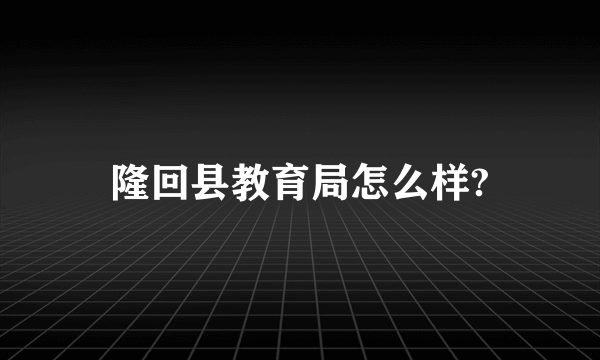 隆回县教育局怎么样?