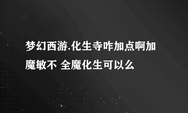 梦幻西游.化生寺咋加点啊加魔敏不 全魔化生可以么