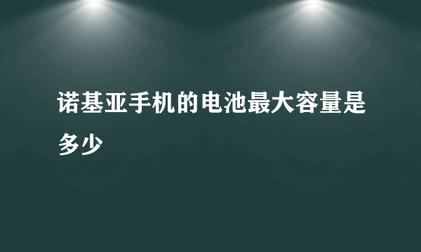 诺基亚手机的电池最大容量是多少