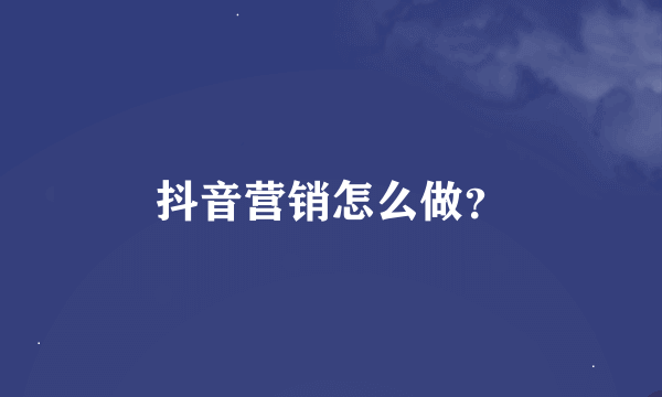 抖音营销怎么做？