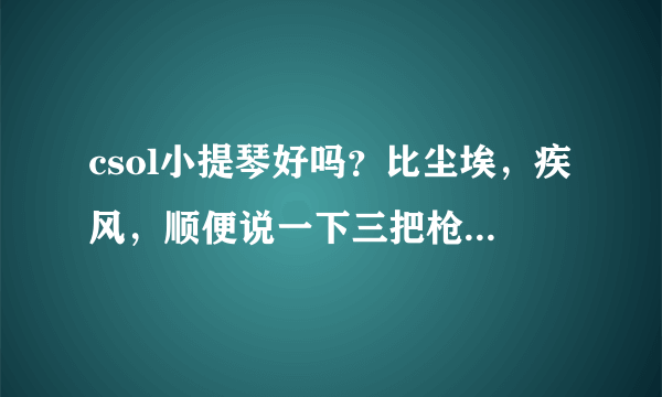 csol小提琴好吗？比尘埃，疾风，顺便说一下三把枪的参数和适合的模式。谢了