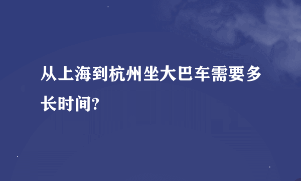 从上海到杭州坐大巴车需要多长时间?