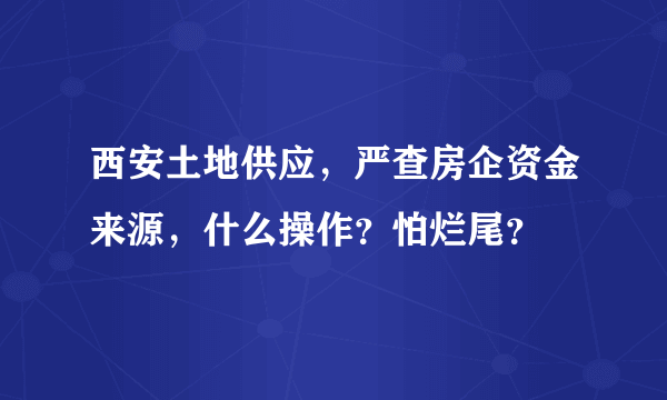 西安土地供应，严查房企资金来源，什么操作？怕烂尾？