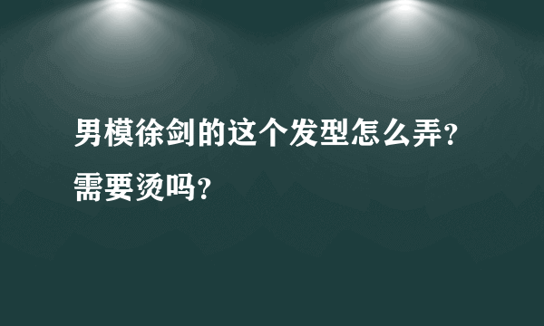 男模徐剑的这个发型怎么弄？需要烫吗？