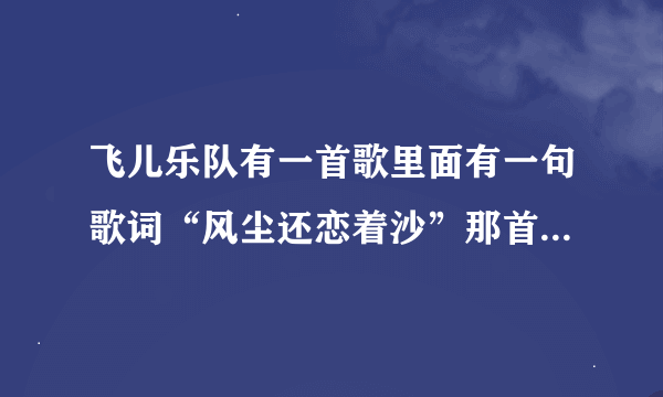 飞儿乐队有一首歌里面有一句歌词“风尘还恋着沙”那首歌叫什么名字？