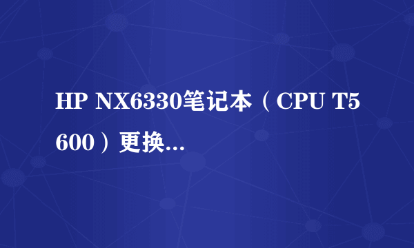 HP NX6330笔记本（CPU T5600）更换HP 6510b的CPU(T7250)，能兼容吗？