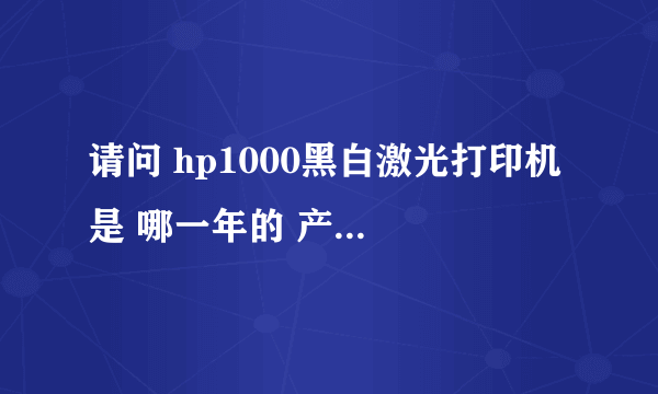 请问 hp1000黑白激光打印机 是 哪一年的 产品 啊？？