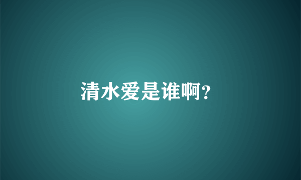 清水爱是谁啊？