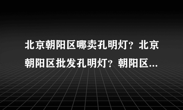 北京朝阳区哪卖孔明灯？北京朝阳区批发孔明灯？朝阳区北苑附近哪卖孔明灯？朝阳区望京哪卖孔明灯？