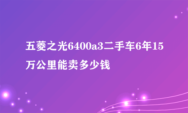 五菱之光6400a3二手车6年15万公里能卖多少钱