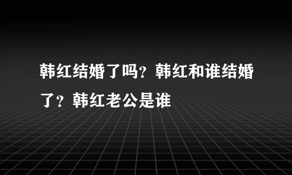 韩红结婚了吗？韩红和谁结婚了？韩红老公是谁