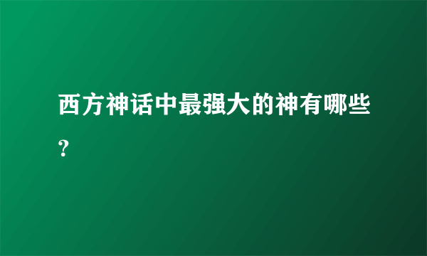 西方神话中最强大的神有哪些？