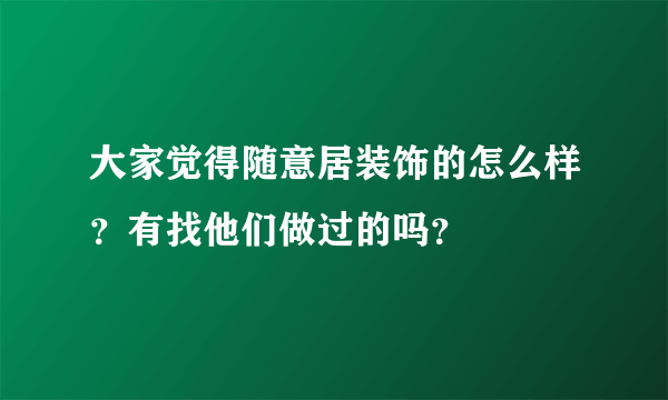 大家觉得随意居装饰的怎么样？有找他们做过的吗？