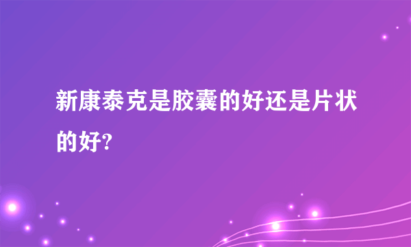 新康泰克是胶囊的好还是片状的好?