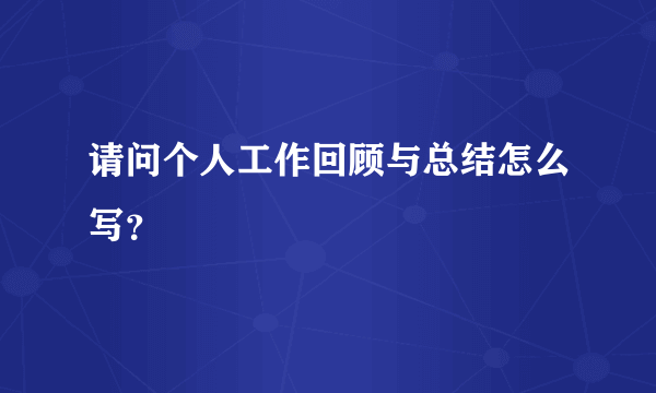 请问个人工作回顾与总结怎么写？