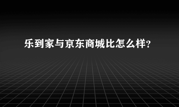 乐到家与京东商城比怎么样？