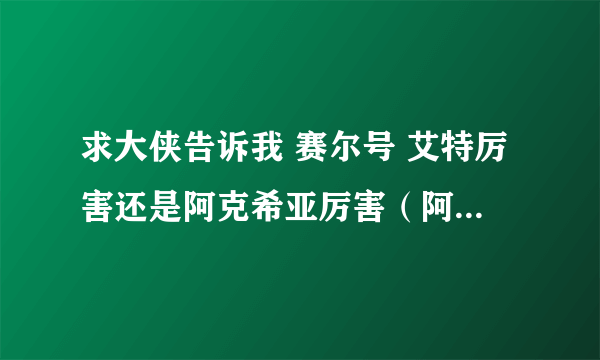 求大侠告诉我 赛尔号 艾特厉害还是阿克希亚厉害（阿克希亚是我用79的魔焰猩猩秒杀的 嘿嘿）？？哪个值）