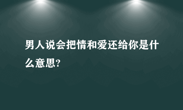 男人说会把情和爱还给你是什么意思?