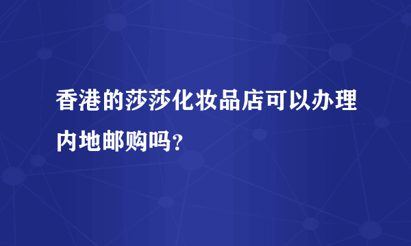 香港的莎莎化妆品店可以办理内地邮购吗？