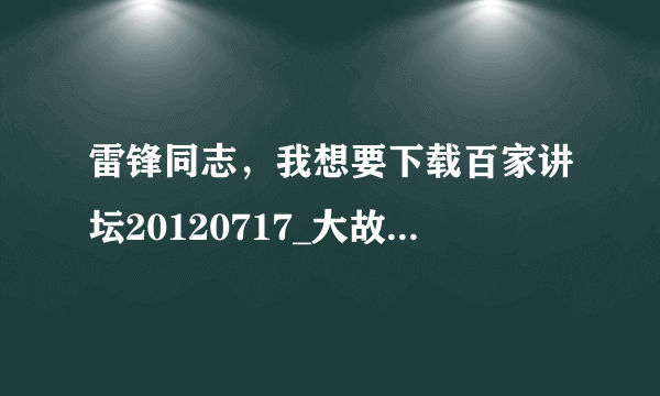 雷锋同志，我想要下载百家讲坛20120717_大故宫_第二部（07）养心新政 - 阎崇年(1)种子的网址