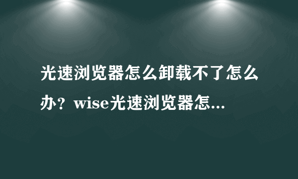 光速浏览器怎么卸载不了怎么办？wise光速浏览器怎么卸载？