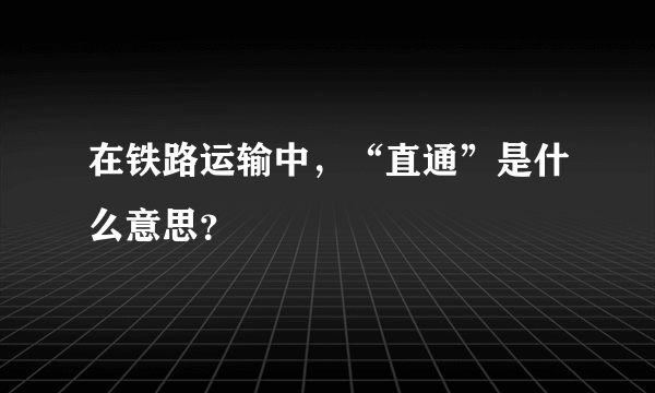 在铁路运输中，“直通”是什么意思？