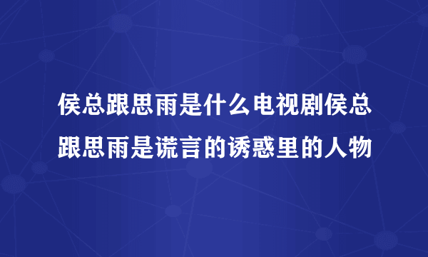 侯总跟思雨是什么电视剧侯总跟思雨是谎言的诱惑里的人物