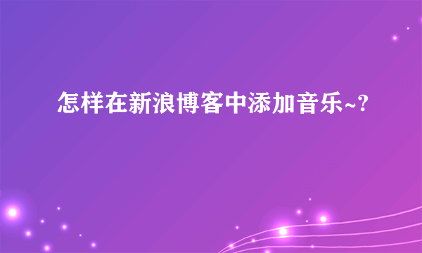 怎样在新浪博客中添加音乐~?