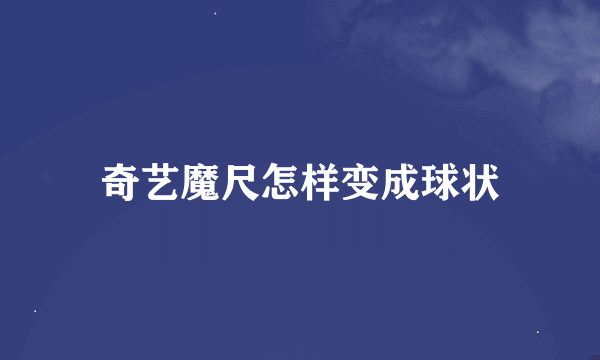 奇艺魔尺怎样变成球状