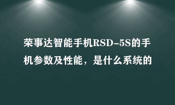 荣事达智能手机RSD-5S的手机参数及性能，是什么系统的