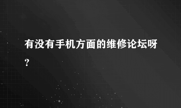 有没有手机方面的维修论坛呀？