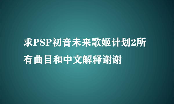 求PSP初音未来歌姬计划2所有曲目和中文解释谢谢