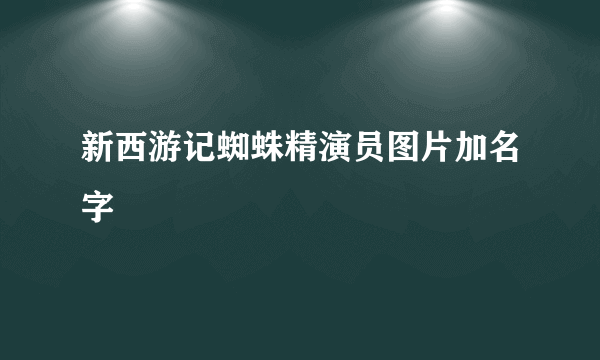 新西游记蜘蛛精演员图片加名字