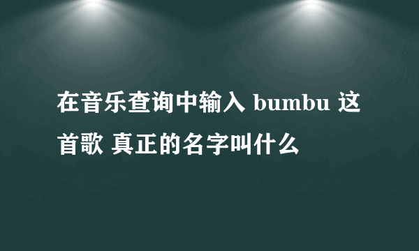 在音乐查询中输入 bumbu 这首歌 真正的名字叫什么