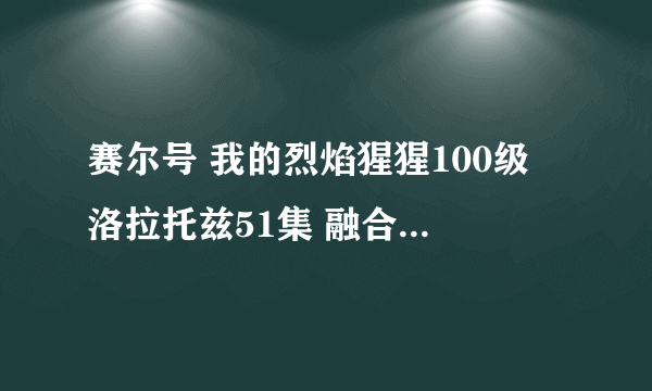 赛尔号 我的烈焰猩猩100级 洛拉托兹51集 融合出的精灵多少级？