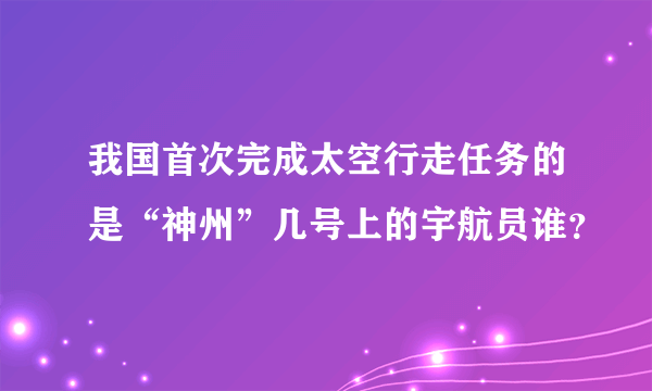 我国首次完成太空行走任务的是“神州”几号上的宇航员谁？