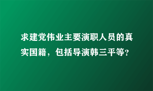 求建党伟业主要演职人员的真实国籍，包括导演韩三平等？