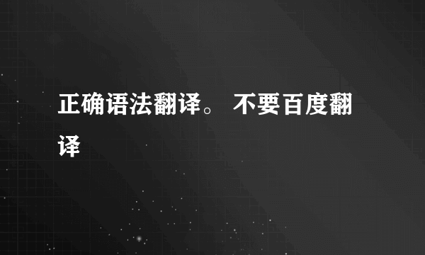 正确语法翻译。 不要百度翻译