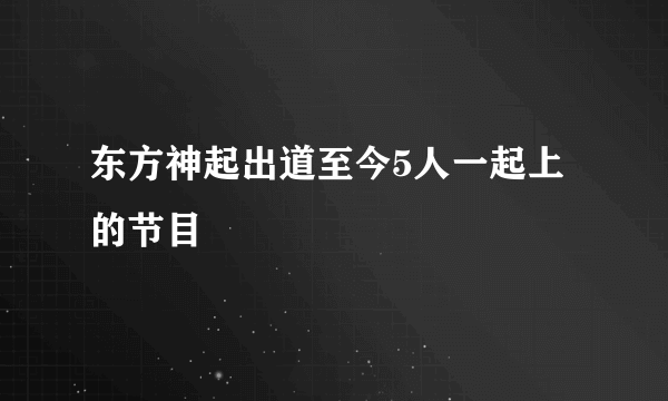 东方神起出道至今5人一起上的节目