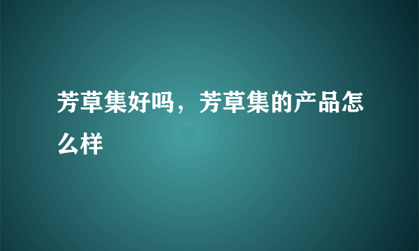 芳草集好吗，芳草集的产品怎么样