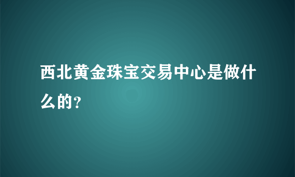 西北黄金珠宝交易中心是做什么的？