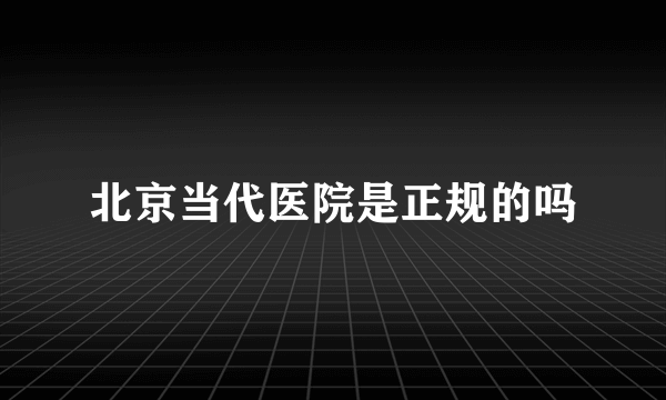 北京当代医院是正规的吗