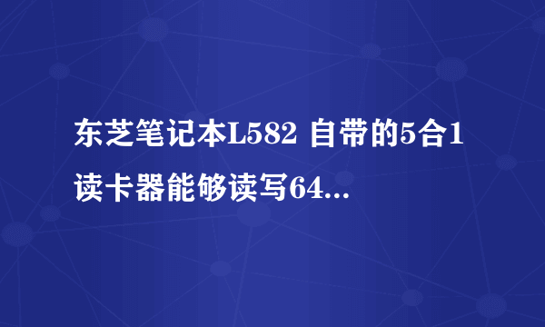 东芝笔记本L582 自带的5合1读卡器能够读写64G的 SD卡吗，疑问是读卡器支持SDHC,卡上标明 SDXC,想淘一张。